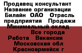 Продавец-консультант › Название организации ­ Билайн, ОАО › Отрасль предприятия ­ Продажи › Минимальный оклад ­ 30 000 - Все города Работа » Вакансии   . Московская обл.,Красноармейск г.